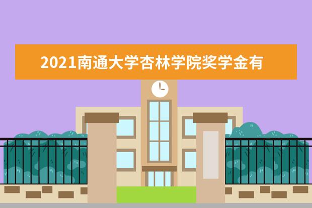 2021南通大学杏林学院奖学金有哪些 奖学金一般多少钱?