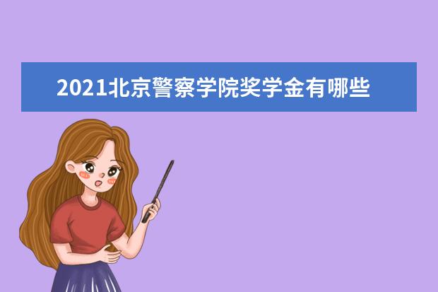 2021北京警察学院奖学金有哪些 奖学金一般多少钱?