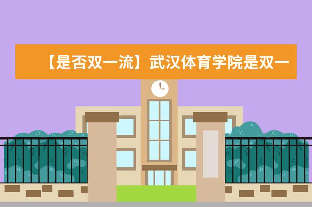 【是否双一流】武汉体育学院是双一流大学吗，有哪些双一流学科？