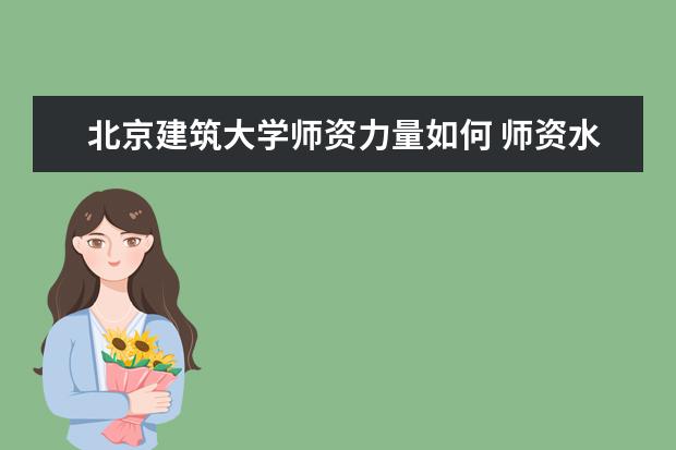 北京建筑大学师资力量如何 师资水平怎么样