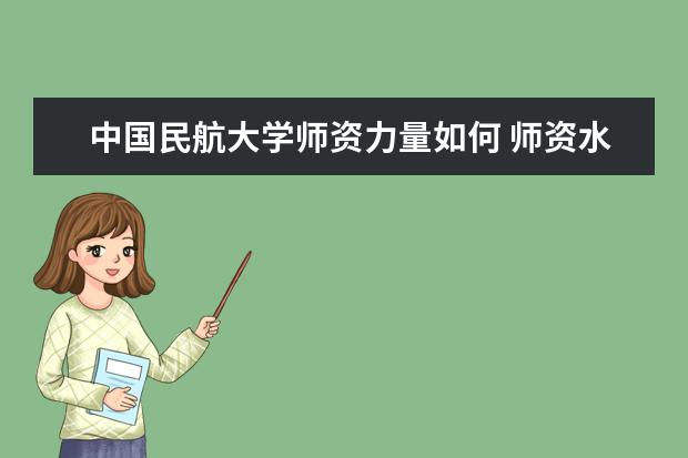 中国民航大学师资力量如何 师资水平怎么样