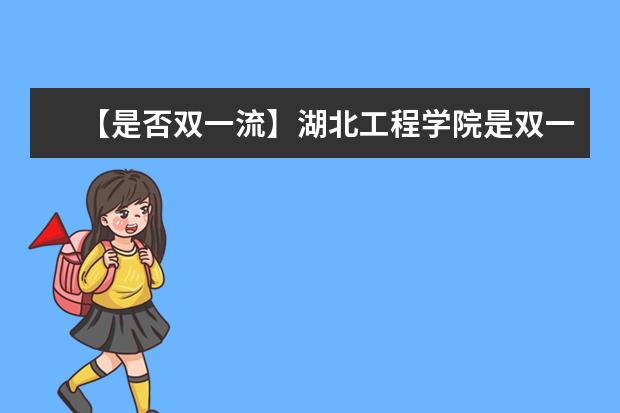 【是否双一流】湖北工程学院是双一流大学吗，有哪些双一流学科？