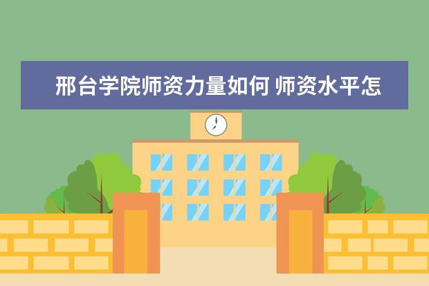 邢台学院师资力量如何 师资水平怎么样