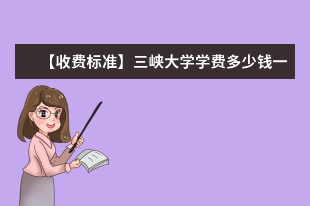 【收费标准】三峡大学学费多少钱一年-各专业收费标准