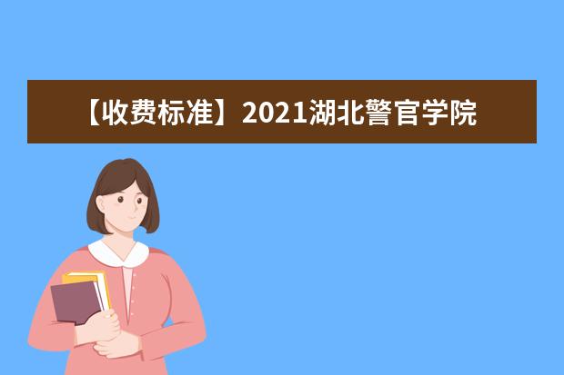 【收费标准】2021湖北警官学院学费多少钱一年-各专业收费标准