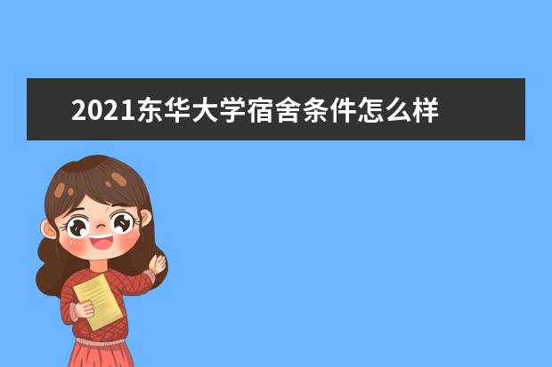 2021东华大学宿舍条件怎么样 有空调吗