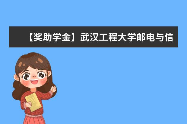 【奖助学金】武汉工程大学邮电与信息工程学院奖学金有哪些-多少钱-如何申请-怎么评定?