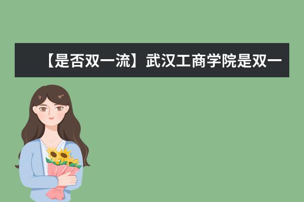 【是否双一流】武汉工商学院是双一流大学吗，有哪些双一流学科？