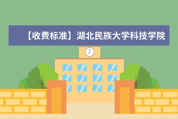 【收费标准】湖北民族大学科技学院学费多少钱一年-各专业收费标准