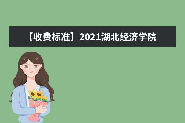 【收费标准】2021湖北经济学院法商学院学费多少钱一年-各专业收费标准