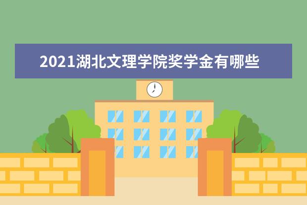 2021湖北文理学院奖学金有哪些 奖学金一般多少钱?