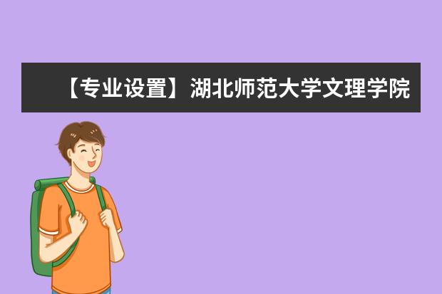 【专业设置】湖北师范大学文理学院有哪些专业-什么专业比较好