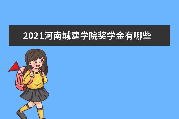 2021河南城建学院奖学金有哪些 奖学金一般多少钱?