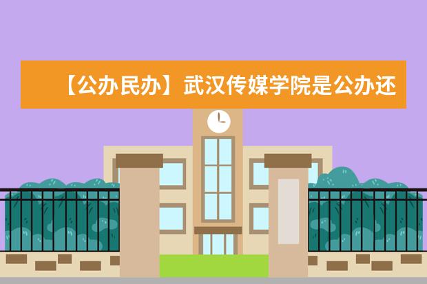 【公办民办】武汉传媒学院是公办还是民办大学？