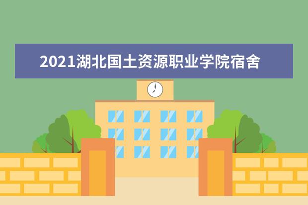 2021湖北国土资源职业学院宿舍条件怎么样 有空调吗