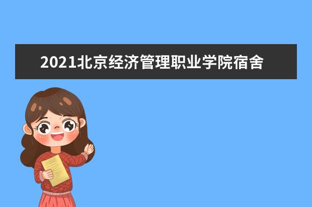 2021北京经济管理职业学院宿舍条件怎么样