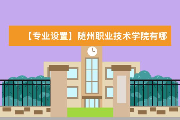 【专业设置】随州职业技术学院有哪些专业和院系-什么专业比较好