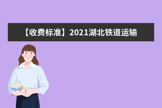 【收费标准】2021湖北铁道运输职业学院学费多少钱一年-各专业收费标准