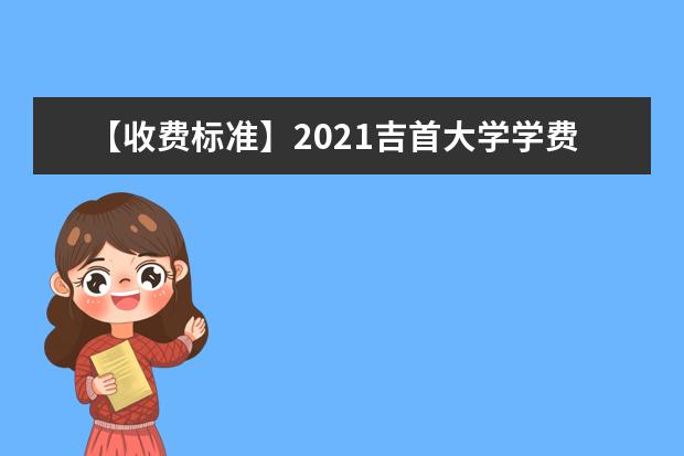 【收费标准】2021吉首大学学费多少钱一年-各专业收费标准