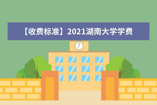 【收费标准】2021湖南大学学费多少钱一年-各专业收费标准