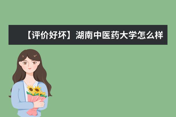 【评价好坏】湖南中医药大学怎么样好不好（全国排名-学科评估-一流专业-网友评价）