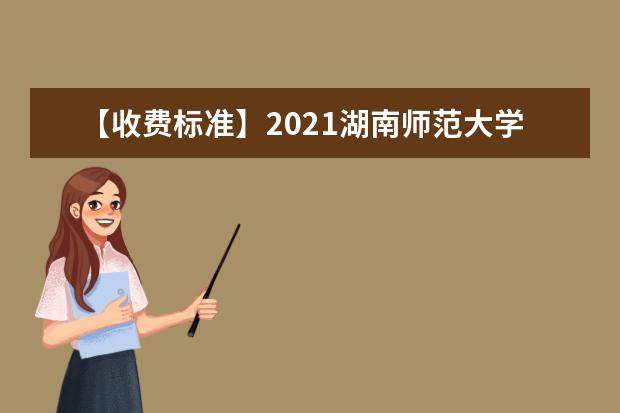 【收费标准】2021湖南师范大学学费多少钱一年-各专业收费标准