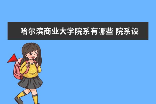 哈尔滨商业大学院系有哪些 院系设置介绍