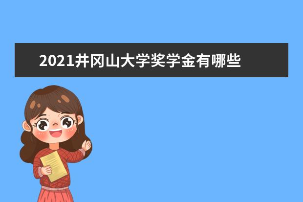 2021井冈山大学奖学金有哪些 奖学金一般多少钱?