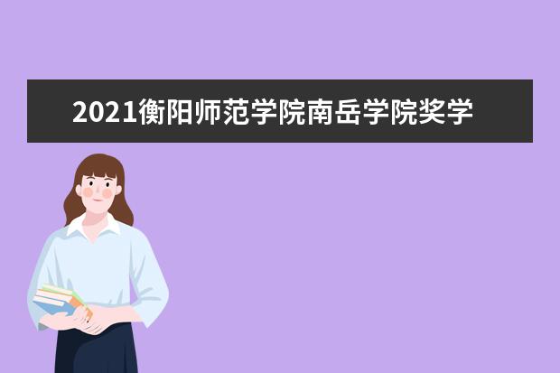 2021衡阳师范学院南岳学院奖学金有哪些 奖学金一般多少钱?