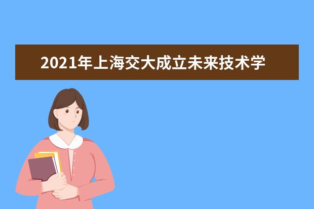 2021年上海交大成立未来技术学院 规模预计达3600人