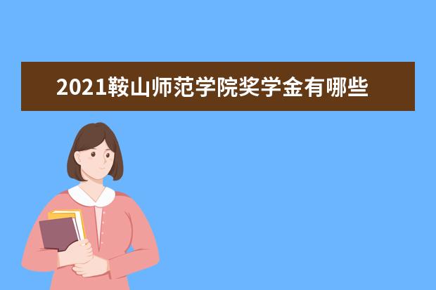 2021鞍山师范学院奖学金有哪些 奖学金一般多少钱?