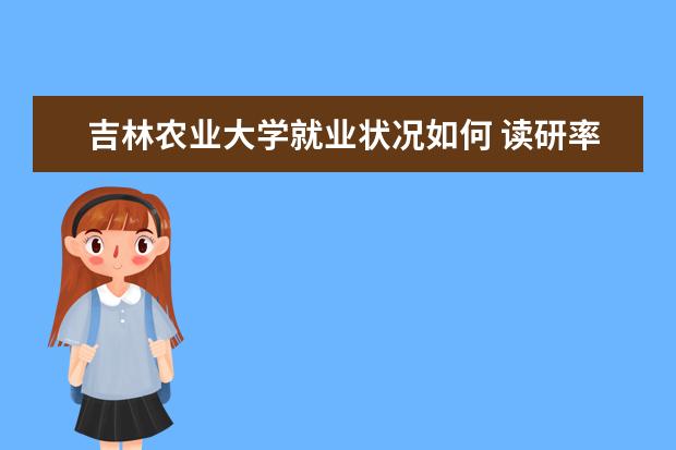 吉林农业大学就业状况如何 读研率高吗