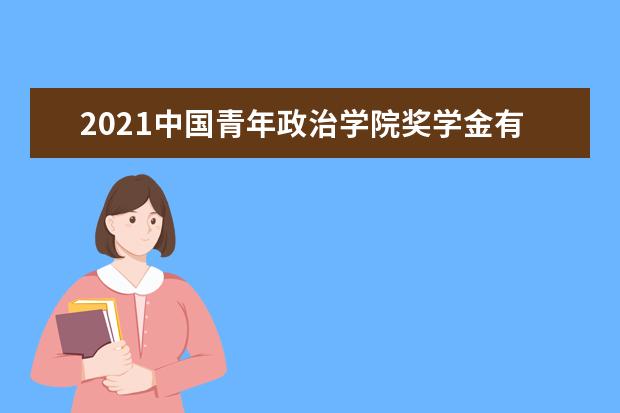 2021中国青年政治学院奖学金有哪些 奖学金一般多少钱?