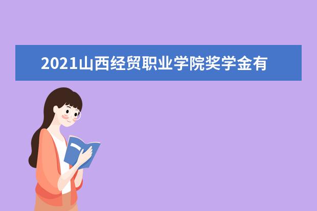 2021山西经贸职业学院奖学金有哪些 奖学金一般多少钱?