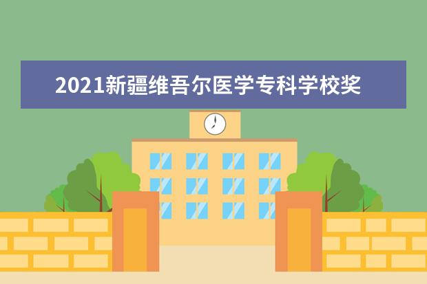 2021新疆维吾尔医学专科学校奖学金有哪些 奖学金一般多少钱?