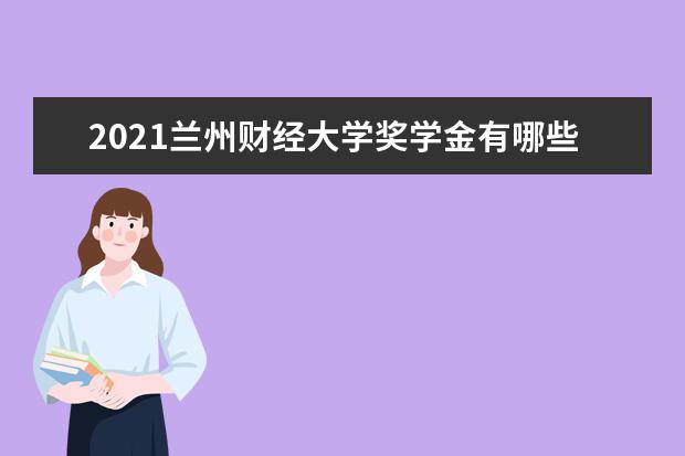 2021兰州财经大学奖学金有哪些 奖学金一般多少钱?