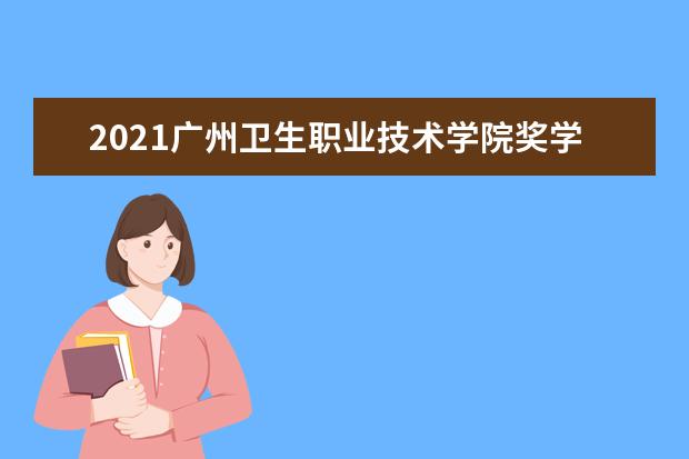 2021广州卫生职业技术学院奖学金有哪些 奖学金一般多少钱?