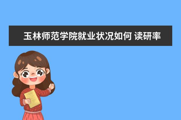 玉林师范学院就业状况如何 读研率高吗