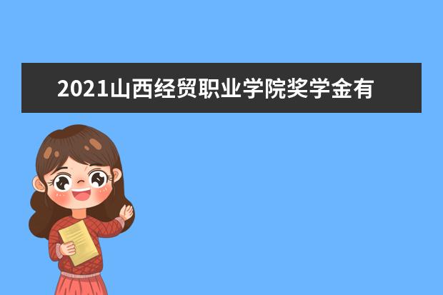2021山西经贸职业学院奖学金有哪些 奖学金一般多少钱?
