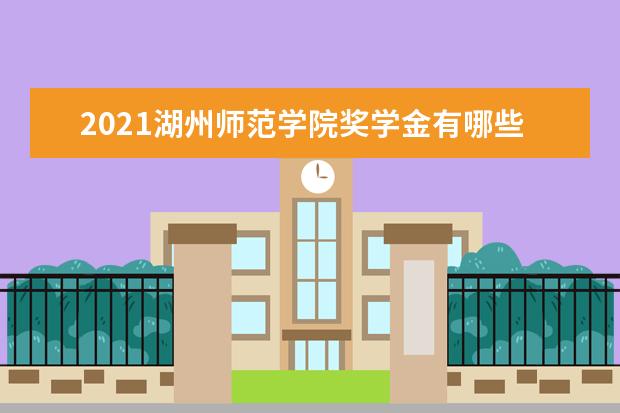 2021湖州师范学院奖学金有哪些 奖学金一般多少钱?