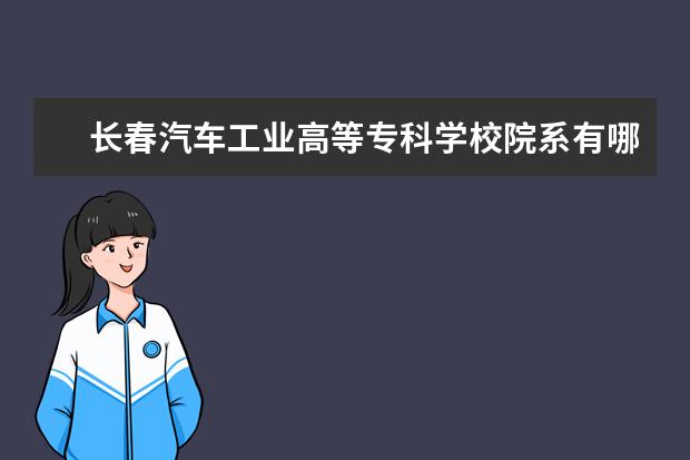 长春汽车工业高等专科学校院系有哪些 院系设置介绍
