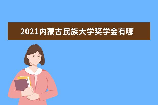 2021内蒙古民族大学奖学金有哪些 奖学金一般多少钱?