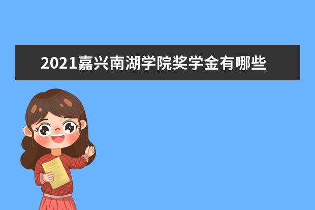 2021嘉兴南湖学院奖学金有哪些 奖学金一般多少钱?