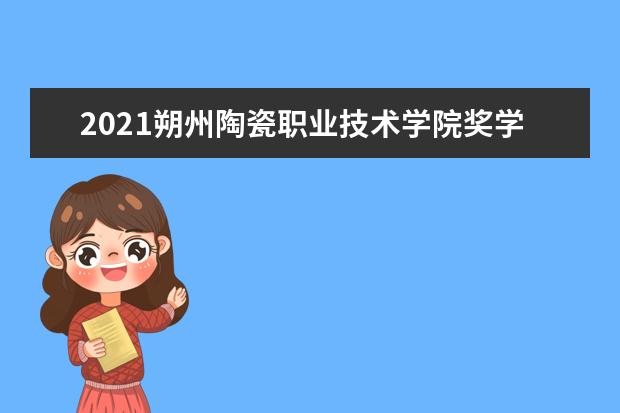 2021朔州陶瓷职业技术学院奖学金有哪些 奖学金一般多少钱?
