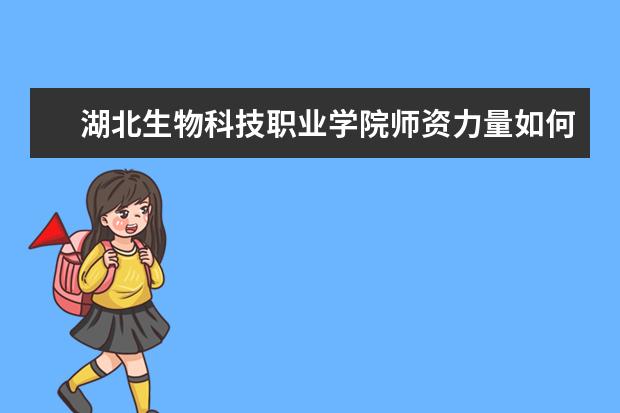 湖北生物科技职业学院师资力量如何 师资水平怎么样