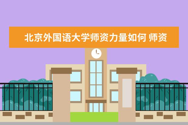 北京外国语大学师资力量如何 师资水平怎么样