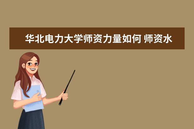 华北电力大学师资力量如何 师资水平怎么样