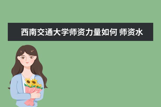 西南交通大学师资力量如何 师资水平怎么样