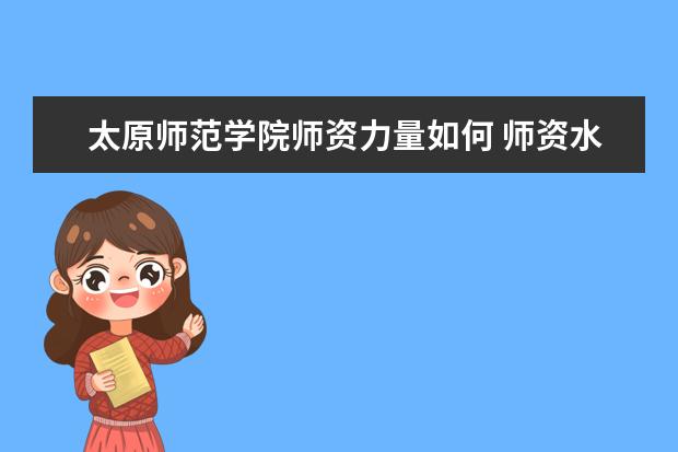 太原师范学院师资力量如何 师资水平怎么样