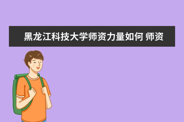 黑龙江科技大学师资力量如何 师资水平怎么样